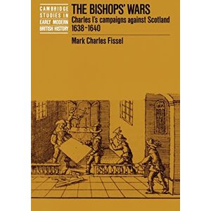Fissel, Mark Charles The Bishops' Wars: Charles I's Campaigns against Scotland, 1638-1640 (Cambridge Studies in Early Modern British History) Fissel, Mark Charles The Bishops' Wars: Charles I's Campaigns against Scotland, 1638-1640 (Cambridge Studies in Early Modern British History)