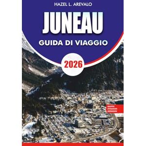 AREVALO, HAZEL L. JUNEAU Guida di viaggio 2026: "Pianificazione essenziale, gemme nascoste e avventure all'aperto per la tua vacanza a Juneau Alaska 2026 AREVALO, HAZEL L. JUNEAU Guida di viaggio 2026: "Pianificazione essenziale, gemme nascoste e avventure all'aperto per la tua vacanza a Juneau Alaska 2026