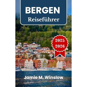 M. Winslow, Jamie BERGEN Reiseführer 2025-2026: Fjordlandschaften, hanseatisches Erbe und Bergpfade im Herzen der norwegischen Küste M. Winslow, Jamie BERGEN Reiseführer 2025-2026: Fjordlandschaften, hanseatisches Erbe und Bergpfade im Herzen der norwegischen Küste