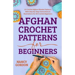 Gordon, Nancy Afghan Crochet Patterns For Beginners: 25 Crochet Afghan Blanket Patterns With Step-By-Step Instructions & Illustrations For All Crochet Beginners (Crocheting) Gordon, Nancy Afghan Crochet Patterns For Beginners: 25 Crochet Afghan Blanket Patterns With Step-By-Step Instructions & Illustrations For All Crochet Beginners (Crocheting)
