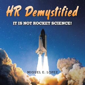 Lopez, Miguel E. HR Demystified: It is Not Rocket Science! Lopez, Miguel E. HR Demystified: It is Not Rocket Science!