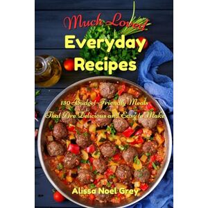 Noel Grey, Alissa Much Loved Everyday Recipes: 130 Budget-Friendly Meals That Are Delicious and Easy to Make: A Healthy Family Cookbook Noel Grey, Alissa Much Loved Everyday Recipes: 130 Budget-Friendly Meals That Are Delicious and Easy to Make: A Healthy Family Cookbook