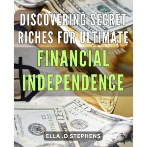 D Stephens, Ella . Discovering Secret Riches for Ultimate Financial Independence: Unlock the Hidden Wealth Within: A Guide to Achieving True Financial Freedom Through Strategic Investing and Mindset Shifts. D Stephens, Ella . Discovering Secret Riches for Ultimate Financial Independence: Unlock the Hidden Wealth Within: A Guide to Achieving True Financial Freedom Through Strategic Investing and Mindset Shifts.