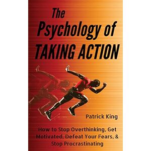 King, Patrick The Psychology of Taking Action: How to Stop Overthinking, Get Motivated, Defeat Your Fears, & Stop Procrastinating King, Patrick The Psychology of Taking Action: How to Stop Overthinking, Get Motivated, Defeat Your Fears, & Stop Procrastinating
