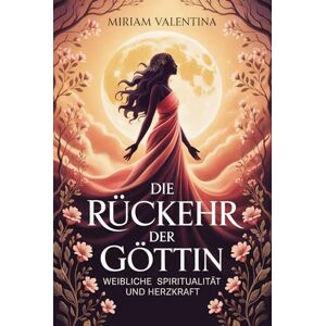 Valentina, Miriam Die Rückkehr der Göttin – Weibliche Spiritualität und Herzkraft: Weibliche Spiritualität entdecken, Intuition stärken und innere Kraft entfalten, Eine ... Praxis – Spirituelle Grundlagen & Rituale) Valentina, Miriam Die Rückkehr der Göttin – Weibliche Spiritualität und Herzkraft: Weibliche Spiritualität entdecken, Intuition stärken und innere Kraft entfalten, Eine ... Praxis – Spirituelle Grundlagen & Rituale)