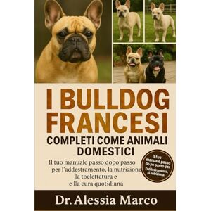 Marco, Dr. Alessia I BULLDOG FRANCESI COMPLETI COME ANIMALI DOMESTICI: Il tuo manuale passo dopo passo per l'addestramento, la nutrizione, la toelettatura e la cura quotidiana Marco, Dr. Alessia I BULLDOG FRANCESI COMPLETI COME ANIMALI DOMESTICI: Il tuo manuale passo dopo passo per l'addestramento, la nutrizione, la toelettatura e la cura quotidiana