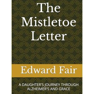 Fair, Edward The Mistletoe Letter: A DAUGHTER'S JOURNEY THROUGH ALZHEIMER'S AND GRACE Fair, Edward The Mistletoe Letter: A DAUGHTER'S JOURNEY THROUGH ALZHEIMER'S AND GRACE
