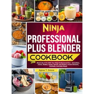 T. Dolore, Agnes Ninja Professional Plus Blender Cookbook: Blend Like A Pro With Your Ninja Professional Plus—Smoothies, Juices, Shakes, Soups, Sauces, Nut Butters, Frozen Desserts, Cocktails, And Daily Meals T. Dolore, Agnes Ninja Professional Plus Blender Cookbook: Blend Like A Pro With Your Ninja Professional Plus—Smoothies, Juices, Shakes, Soups, Sauces, Nut Butters, Frozen Desserts, Cocktails, And Daily Meals