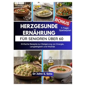Soto, Dr John HERZGESUNDE ERNÄHRUNG FÜR SENIOREN ÜBER 60: Einfache Rezepte zur Steigerung von Energie, Langlebigkeit und Vitalität / 7-Tage-Speiseplan (Nourish your body (Cookbooks & Exercise guides)) Soto, Dr John HERZGESUNDE ERNÄHRUNG FÜR SENIOREN ÜBER 60: Einfache Rezepte zur Steigerung von Energie, Langlebigkeit und Vitalität / 7-Tage-Speiseplan (Nourish your body (Cookbooks & Exercise guides))