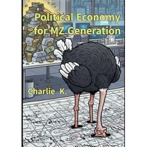 K., Charlie Political Economy for MZ Generation: An Introduction to Political Economy for Those Ready to Pull Their Heads Out of the Numbers Sand K., Charlie Political Economy for MZ Generation: An Introduction to Political Economy for Those Ready to Pull Their Heads Out of the Numbers Sand