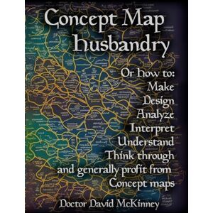 McKinney, David A Concept Map Husbandry: Or how to: Make, Design, Analyze, Interpret, Understand, Think Through, and Generally Profit from Concept Maps McKinney, David A Concept Map Husbandry: Or how to: Make, Design, Analyze, Interpret, Understand, Think Through, and Generally Profit from Concept Maps