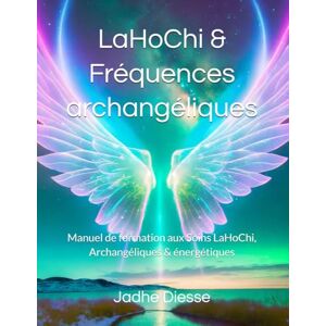 Diesse, Mlle Jadhe LaHoChi & Fréquences archangéliques: Manuel de formation aux Soins LaHoChi, Archangéliques & énergétiques Diesse, Mlle Jadhe LaHoChi & Fréquences archangéliques: Manuel de formation aux Soins LaHoChi, Archangéliques & énergétiques