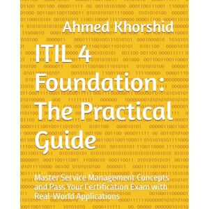 Ahmed ITIL 4 Foundation: The Practical Guide: Master Service Management Concepts and Pass Your Certification Exam with Real-World Applications Ahmed ITIL 4 Foundation: The Practical Guide: Master Service Management Concepts and Pass Your Certification Exam with Real-World Applications