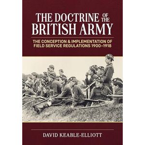 Keable-Elliott, David The Doctrine of the British Army: The Conception & Implementation of Field Service Regulations in the British Army 1900-1918 (Wolverhampton Military Studies) Keable-Elliott, David The Doctrine of the British Army: The Conception & Implementation of Field Service Regulations in the British Army 1900-1918 (Wolverhampton Military Studies)