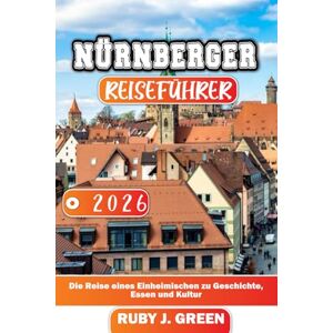 Green, Ruby J. NÜRNBERGER REISEFÜHRER 2026: Die Reise eines Einheimischen zu Geschichte, Essen und Kultur Green, Ruby J. NÜRNBERGER REISEFÜHRER 2026: Die Reise eines Einheimischen zu Geschichte, Essen und Kultur