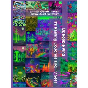 King, Dr. Robbie It’s Raining Couches and TV Sets: A Visual Journey Through Retrofuturist Surrealism King, Dr. Robbie It’s Raining Couches and TV Sets: A Visual Journey Through Retrofuturist Surrealism