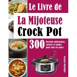 Lefèvre, Catherine Le Livre de La Mijoteuse Crock Pot: 300 Recettes délicieuses, variées et saines pour tous les jours Lefèvre, Catherine Le Livre de La Mijoteuse Crock Pot: 300 Recettes délicieuses, variées et saines pour tous les jours