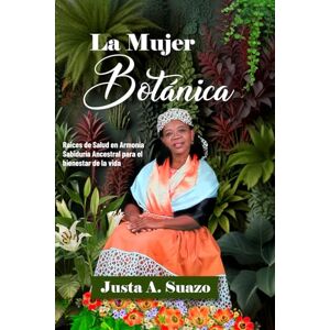 Suazo, JUSTA A La Mujer Botánica: Raíces de Salud en Armonía Sabiduría ancestral para el bienestar de la vida Suazo, JUSTA A La Mujer Botánica: Raíces de Salud en Armonía Sabiduría ancestral para el bienestar de la vida