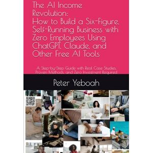 Yeboah, Peter The AI Income Revolution How to Build a Six-Figure, Self-Running Business with Zero Employees Using ChatGPT, Claude, and Other Free AI Tools: A ... Proven Methods, and Zero Investment Required Yeboah, Peter The AI Income Revolution How to Build a Six-Figure, Self-Running Business with Zero Employees Using ChatGPT, Claude, and Other Free AI Tools: A ... Proven Methods, and Zero Investment Required