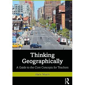 Maude, Alaric Thinking Geographically: A Guide to the Core Concepts for Teachers Maude, Alaric Thinking Geographically: A Guide to the Core Concepts for Teachers