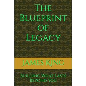 King, James Quentin The Blueprint of Legacy: Building What Lasts Beyond You (THE BLUEPRINT TO MY SUCCESS) King, James Quentin The Blueprint of Legacy: Building What Lasts Beyond You (THE BLUEPRINT TO MY SUCCESS)