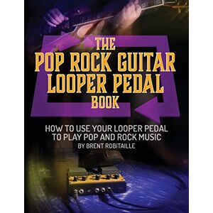 Robitaille, Brent C The Pop Rock Guitar Looper Pedal Book: How to Use Your Guitar Looper Pedal to Play Pop Rock Music Robitaille, Brent C The Pop Rock Guitar Looper Pedal Book: How to Use Your Guitar Looper Pedal to Play Pop Rock Music