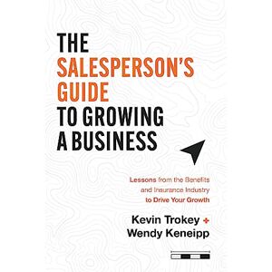 Trokey, Kevin The Salesperson's Guide to Growing a Business: Lessons from the Benefits and Insurance Industry to Drive Your Growth Trokey, Kevin The Salesperson's Guide to Growing a Business: Lessons from the Benefits and Insurance Industry to Drive Your Growth