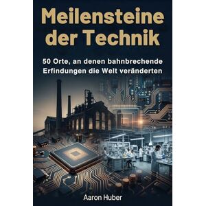 Huber, Aaron Meilensteine der Technik: 50 Orte, an denen bahnbrechende Erfindungen die Welt veränderten Huber, Aaron Meilensteine der Technik: 50 Orte, an denen bahnbrechende Erfindungen die Welt veränderten