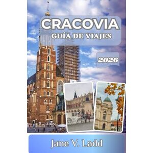 V. Ladd, Jane CRACOVIA GUÍA DE VIAJES 2026: La joya de la corona de Polonia: donde la historia se encuentra con el arte, la gastronomía y la aventura V. Ladd, Jane CRACOVIA GUÍA DE VIAJES 2026: La joya de la corona de Polonia: donde la historia se encuentra con el arte, la gastronomía y la aventura