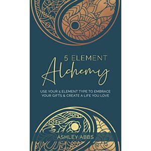 Abbs, Ashley 5 Element Alchemy: Use Your 5 Element Type to Embrace Your Gifts & Create a Life You Love Abbs, Ashley 5 Element Alchemy: Use Your 5 Element Type to Embrace Your Gifts & Create a Life You Love