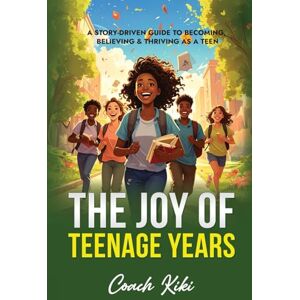 Kiki, Coach The Joy of Teenage Years: A Story-Driven Guide to Becoming, Believing & Thriving as a Teen Kiki, Coach The Joy of Teenage Years: A Story-Driven Guide to Becoming, Believing & Thriving as a Teen