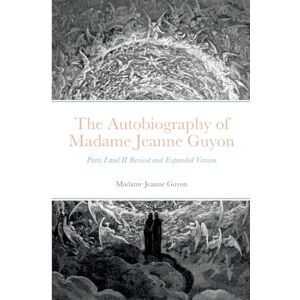 Guyon, Madame Jeanne The Autobiography of Madame Jeanne Guyon: Parts I and II Revised and Expanded Version Guyon, Madame Jeanne The Autobiography of Madame Jeanne Guyon: Parts I and II Revised and Expanded Version
