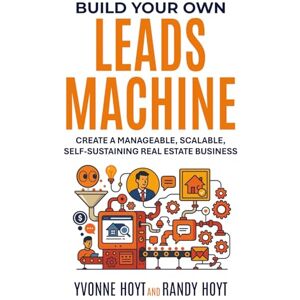 Hoyt, Yvonne and Randy Build Your Own Leads Machine: Create a Manageable, Scalable, Self-sustaining Real Estate Business Hoyt, Yvonne and Randy Build Your Own Leads Machine: Create a Manageable, Scalable, Self-sustaining Real Estate Business