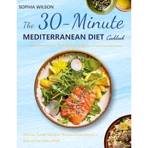 Wilson The 30-Minute Mediterranean Diet Cookbook for Beginners: 150 Easy, Quickly, Flavorful & Nutritious Recipes Book for a Balanced Diet Lifelong Health (A Stress-Free 4-Week Meal Plan and Shopping List) Wilson The 30-Minute Mediterranean Diet Cookbook for Beginners: 150 Easy, Quickly, Flavorful & Nutritious Recipes Book for a Balanced Diet Lifelong Health (A Stress-Free 4-Week Meal Plan and Shopping List)