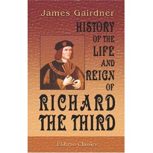 Gairdner, James History of the Life and Reign of Richard the Third: To which is added The Story of Perkin Warbeck from original documents Gairdner, James History of the Life and Reign of Richard the Third: To which is added The Story of Perkin Warbeck from original documents