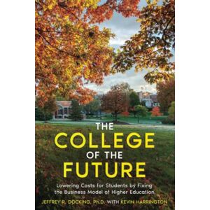 Docking, Ph.D., Jeffrey R. The College of the Future: Lowering Costs for Students by Fixing the Business Model of Higher Education Docking, Ph.D., Jeffrey R. The College of the Future: Lowering Costs for Students by Fixing the Business Model of Higher Education