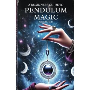 Hade, Amanda A Beginners Guide to Pendulum Magic: Harnessing Lunar Energies for Divination and Manifestation Hade, Amanda A Beginners Guide to Pendulum Magic: Harnessing Lunar Energies for Divination and Manifestation
