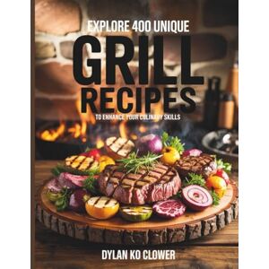 Clower, Dylan KO Explore 400 Unique Grill Recipes to Enhance Your Culinary Skills Dylan KO Clower Clower, Dylan KO Explore 400 Unique Grill Recipes to Enhance Your Culinary Skills Dylan KO Clower