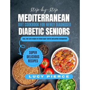 Pierce, Lucy Step-by -Step Mediterranean Diet Cookbook for Newly Diagnosed Diabetic seniors: Easy, low carb recipes for blood sugar control and portion management Pierce, Lucy Step-by -Step Mediterranean Diet Cookbook for Newly Diagnosed Diabetic seniors: Easy, low carb recipes for blood sugar control and portion management
