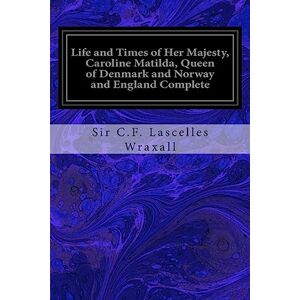 Wraxall, Sir C.F. Lascelles Life and Times of Her Majesty, Caroline Matilda, Queen of Denmark and Norway and England Complete: From Family Documents and Private State Archives Wraxall, Sir C.F. Lascelles Life and Times of Her Majesty, Caroline Matilda, Queen of Denmark and Norway and England Complete: From Family Documents and Private State Archives