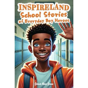 Grow, Grace Ann INSPIRELAND. School Stories of Everyday Boy Heroes: An Awesome Collection of Inspiring Short Tales for Boys That Build Courage, Perseverance, Kindness, Integrity, and Gratitude Grow, Grace Ann INSPIRELAND. School Stories of Everyday Boy Heroes: An Awesome Collection of Inspiring Short Tales for Boys That Build Courage, Perseverance, Kindness, Integrity, and Gratitude