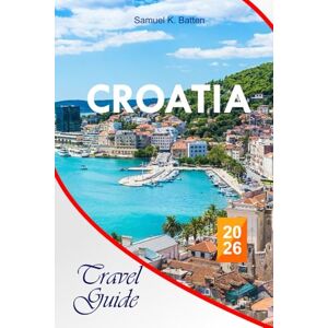 Batten, Samuel K CROATIA Travel Guide 2026: Explore Cities, Islands, Inland Routes like a Local, Food, Culture, Budget-Friendly Tips, Day Trips and Perfect Itineraries Batten, Samuel K CROATIA Travel Guide 2026: Explore Cities, Islands, Inland Routes like a Local, Food, Culture, Budget-Friendly Tips, Day Trips and Perfect Itineraries