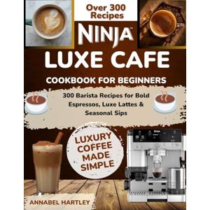 Hartley, Annabel Ninja Luxe Cafe Cookbook for Beginners: 300 Barista Recipes for Bold Espressos, Luxe Lattes & Seasonal Sips Hartley, Annabel Ninja Luxe Cafe Cookbook for Beginners: 300 Barista Recipes for Bold Espressos, Luxe Lattes & Seasonal Sips