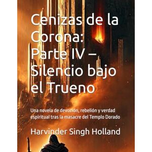 Singh Holland, Mr. Harvinder Cenizas de la Corona: Parte IV – Silencio bajo el Trueno: Una novela de devoción, rebelión y verdad espiritual tras la masacre del Templo Dorado Singh Holland, Mr. Harvinder Cenizas de la Corona: Parte IV – Silencio bajo el Trueno: Una novela de devoción, rebelión y verdad espiritual tras la masacre del Templo Dorado