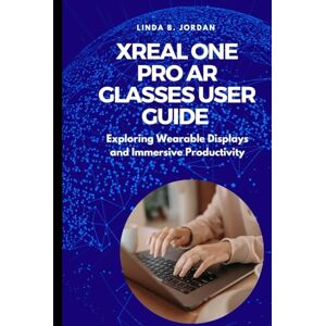 Jordan, Linda B. XREAL One Pro AR Glasses User Guide: Exploring Wearable Displays and Immersive Productivity Jordan, Linda B. XREAL One Pro AR Glasses User Guide: Exploring Wearable Displays and Immersive Productivity
