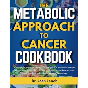 Leach, Dr. Josh The Metabolic Approach to Cancer Cookbook: A Journey to Metabolic Wellness, Ketogenic & Metabolic Recipes to Fuel Your Resilience, Reclaim Your Health, Inspired by Dr. Nasha Winters' Teachings Leach, Dr. Josh The Metabolic Approach to Cancer Cookbook: A Journey to Metabolic Wellness, Ketogenic & Metabolic Recipes to Fuel Your Resilience, Reclaim Your Health, Inspired by Dr. Nasha Winters' Teachings