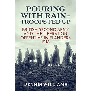 Williams, Dennis Pouring with Rain – Troops Fed Up: British Second Army and the Liberation Offensive in Flanders 1918 (Wolverhampton Military Studies) Williams, Dennis Pouring with Rain – Troops Fed Up: British Second Army and the Liberation Offensive in Flanders 1918 (Wolverhampton Military Studies)