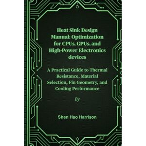 Harrison, Shen Hao Heat Sink Design Manual: Optimization for CPUs, GPUs, and High-Power Electronics devices: A Practical Guide to Thermal Resistance, Material Selection, Fin Geometry, and Cooling Performance Harrison, Shen Hao Heat Sink Design Manual: Optimization for CPUs, GPUs, and High-Power Electronics devices: A Practical Guide to Thermal Resistance, Material Selection, Fin Geometry, and Cooling Performance