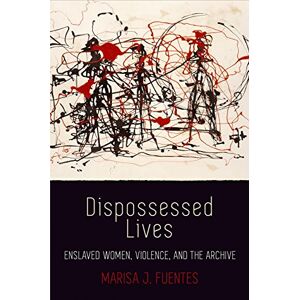 Fuentes, Marisa J. Dispossessed Lives: Enslaved Women, Violence, and the Archive (Early American Studies) Fuentes, Marisa J. Dispossessed Lives: Enslaved Women, Violence, and the Archive (Early American Studies)