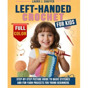 Shaffer, Laurie J. Left-Handed Crochet for Kids: Step-by-step Picture Guide to Basic Stitches and Fun Yarn Projects for Young Beginners Shaffer, Laurie J. Left-Handed Crochet for Kids: Step-by-step Picture Guide to Basic Stitches and Fun Yarn Projects for Young Beginners